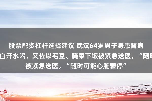 股票配资杠杆选择建议 武汉64岁男子身患肾病，把电解质水当白开水喝，又佐以毛豆、腌菜下饭被紧急送医，“随时可能心脏骤停”