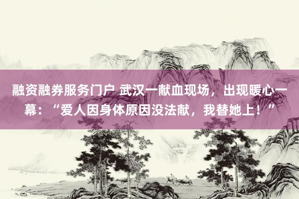 融资融券服务门户 武汉一献血现场，出现暖心一幕：“爱人因身体原因没法献，我替她上！”