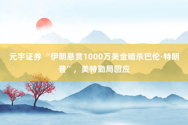 元宇证券 “伊朗悬赏1000万美金暗杀巴伦·特朗普”，美特勤局回应