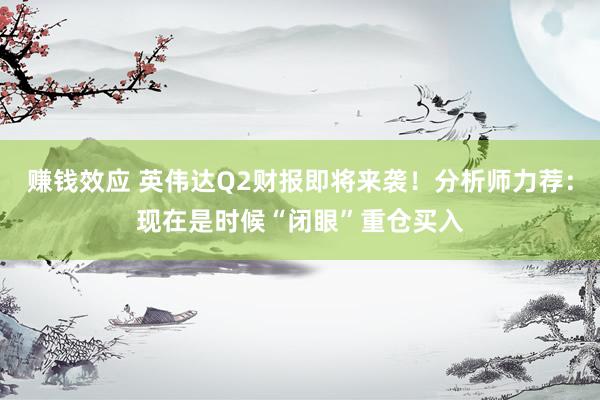 赚钱效应 英伟达Q2财报即将来袭！分析师力荐：现在是时候“闭眼”重仓买入