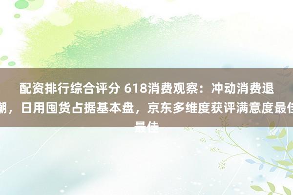 配资排行综合评分 618消费观察：冲动消费退潮，日用囤货占据基本盘，京东多维度获评满意度最佳