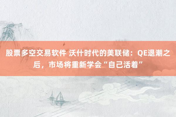 股票多空交易软件 沃什时代的美联储：QE退潮之后，市场将重新学会“自己活着”