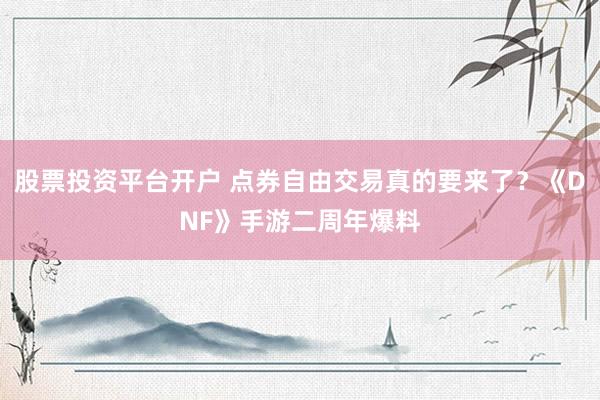 股票投资平台开户 点券自由交易真的要来了？《DNF》手游二周年爆料