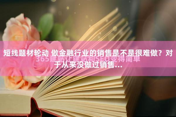 短线题材轮动 做金融行业的销售是不是很难做？对于从来没做过销售...