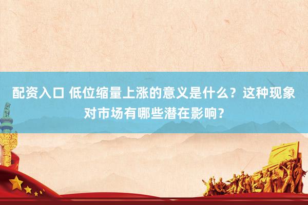 配资入口 低位缩量上涨的意义是什么?这种现象对市场有哪些潜在影响?