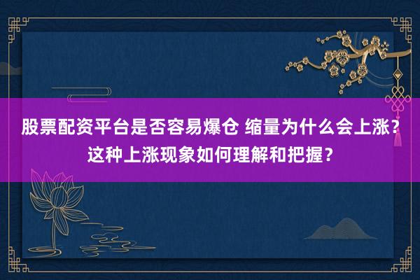 股票配资平台是否容易爆仓 缩量为什么会上涨？这种上涨现象如何理解和把握？
