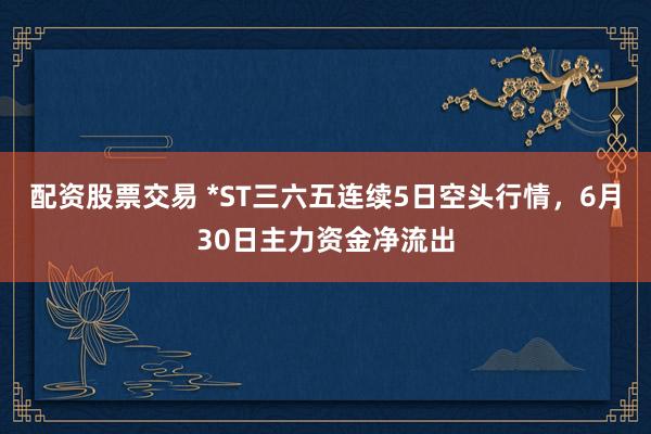 配资股票交易 *ST三六五连续5日空头行情，6月30日主力资金净流出