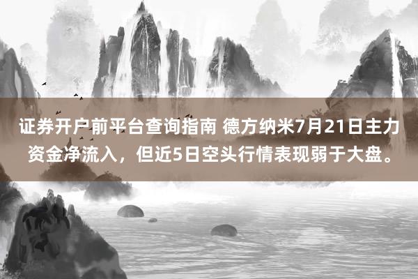证券开户前平台查询指南 德方纳米7月21日主力资金净流入，但近5日空头行情表现弱于大盘。