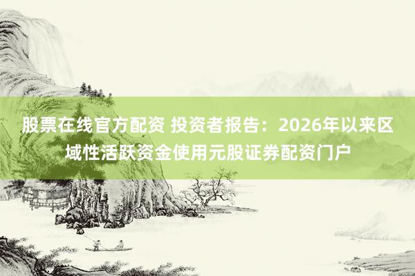 股票在线官方配资 投资者报告：2026年以来区域性活跃资金使用元股证券配资门户