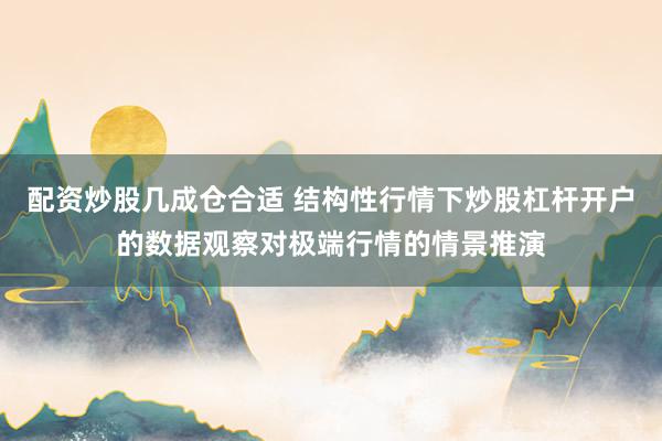 配资炒股几成仓合适 结构性行情下炒股杠杆开户的数据观察对极端行情的情景推演