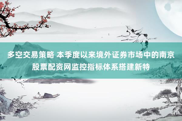 多空交易策略 本季度以来境外证券市场中的南京股票配资网监控指标体系搭建新特