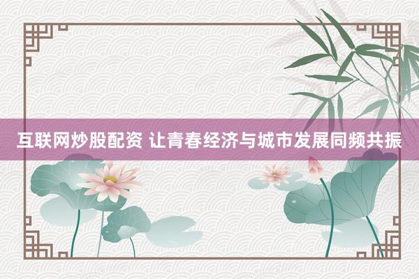互联网炒股配资 让青春经济与城市发展同频共振