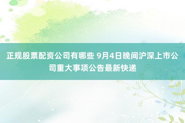 正规股票配资公司有哪些 9月4日晚间沪深上市公司重大事项公告最新快递
