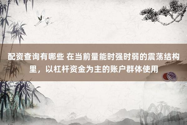 配资查询有哪些 在当前量能时强时弱的震荡结构里，以杠杆资金为主的账户群体使用