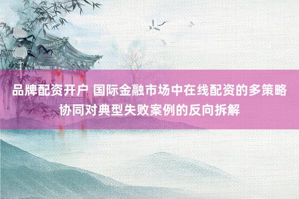 品牌配资开户 国际金融市场中在线配资的多策略协同对典型失败案例的反向拆解