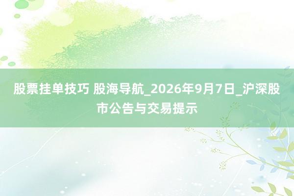 股票挂单技巧 股海导航_2026年9月7日_沪深股市公告与交易提示