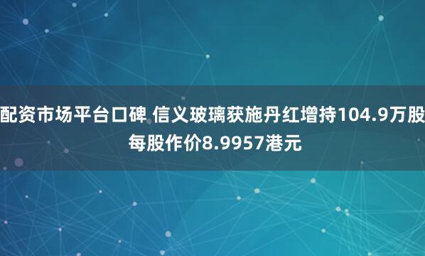 配资市场平台口碑 信义玻璃获施丹红增持104.9万股 每股作价8.9957港元