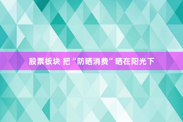股票板块 把“防晒消费”晒在阳光下