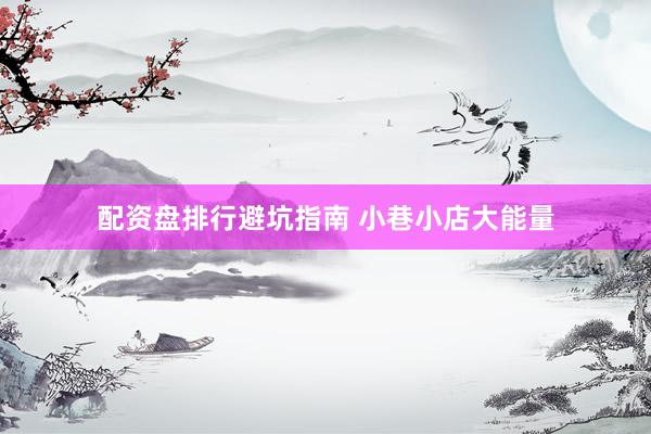 配资盘排行避坑指南 小巷小店大能量