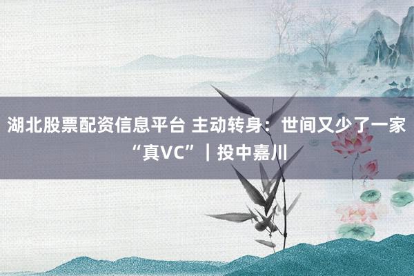 湖北股票配资信息平台 主动转身：世间又少了一家“真VC”｜投中嘉川