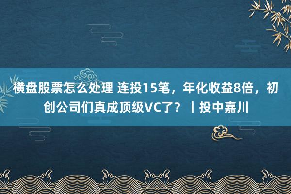 横盘股票怎么处理 连投15笔，年化收益8倍，初创公司们真成顶级VC了？丨投中嘉川