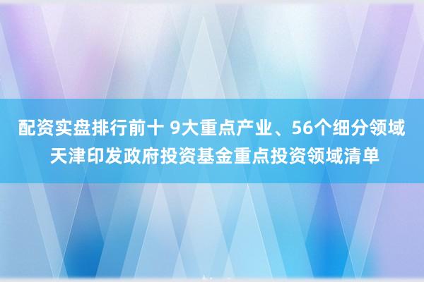 配资实盘排行前十 9大重点产业、56个细分领域 天津印发政府投资基金重点投资领域清单
