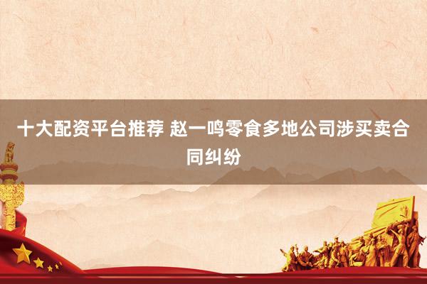 十大配资平台推荐 赵一鸣零食多地公司涉买卖合同纠纷