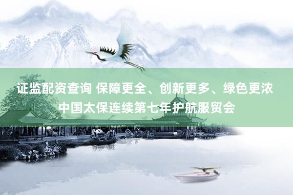 证监配资查询 保障更全、创新更多、绿色更浓 中国太保连续第七年护航服贸会