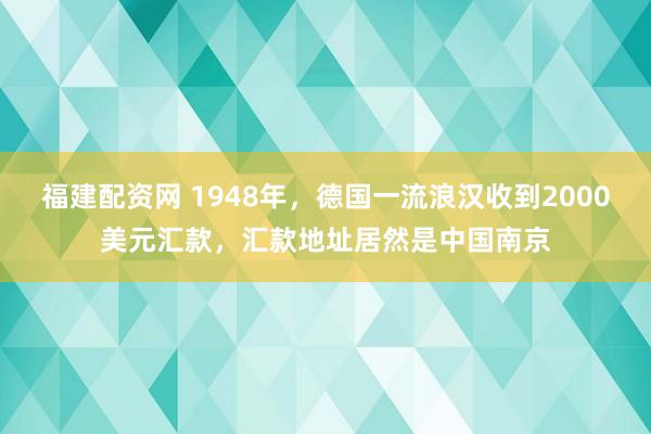 福建配资网 1948年，德国一流浪汉收到2000美元汇款，汇款地址居然是中国南京
