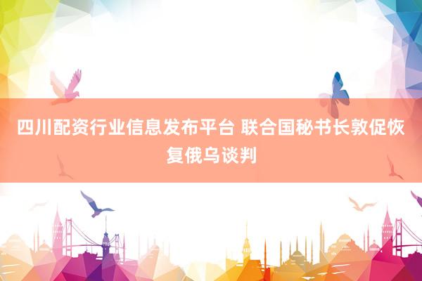 四川配资行业信息发布平台 联合国秘书长敦促恢复俄乌谈判