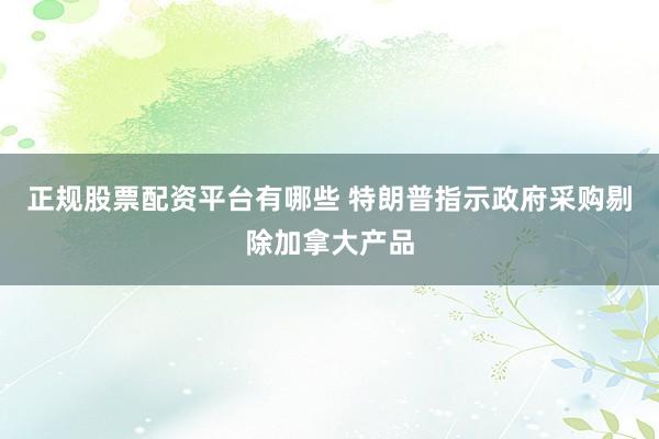 正规股票配资平台有哪些 特朗普指示政府采购剔除加拿大产品