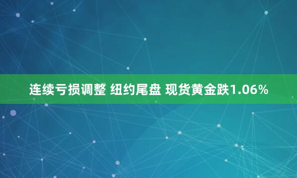 连续亏损调整 纽约尾盘 现货黄金跌1.06%