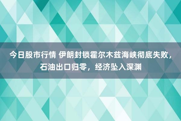 今日股市行情 伊朗封锁霍尔木兹海峡彻底失败,石油出口归零,经济坠入深渊