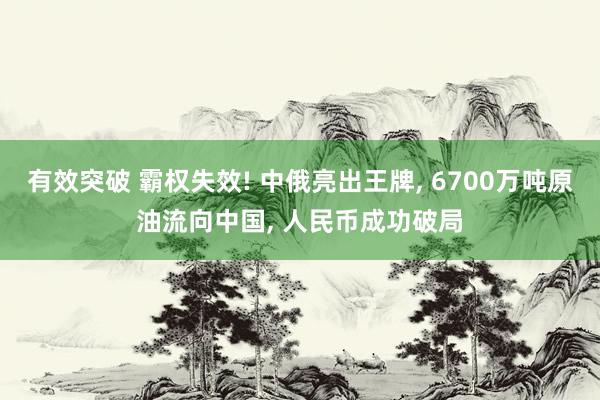 有效突破 霸权失效! 中俄亮出王牌, 6700万吨原油流向中国, 人民币成功破局