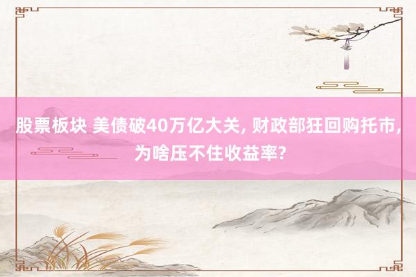 股票板块 美债破40万亿大关, 财政部狂回购托市, 为啥压不住收益率?