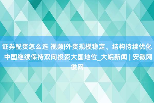 证券配资怎么选 视频|外资规模稳定、结构持续优化 中国继续保持双向投资大国地位_大皖新闻 | 安徽网