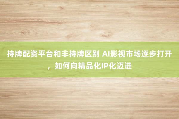 持牌配资平台和非持牌区别 AI影视市场逐步打开，如何向精品化IP化迈进