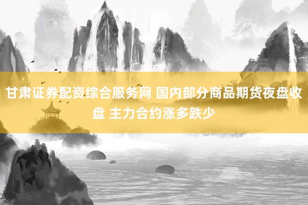 甘肃证券配资综合服务网 国内部分商品期货夜盘收盘 主力合约涨多跌少