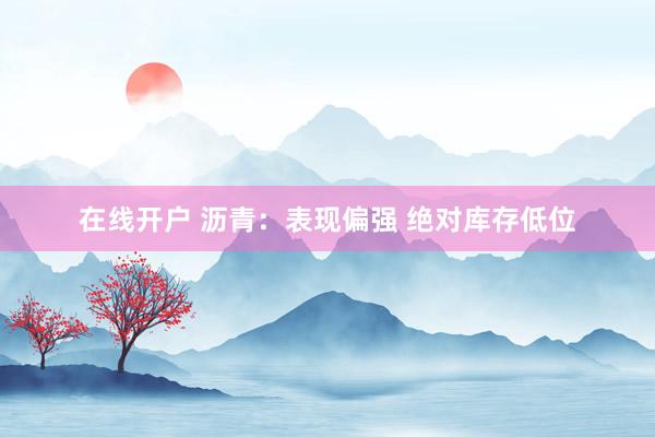 在线开户 沥青：表现偏强 绝对库存低位