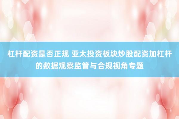 杠杆配资是否正规 亚太投资板块炒股配资加杠杆的数据观察监管与合规视角专题