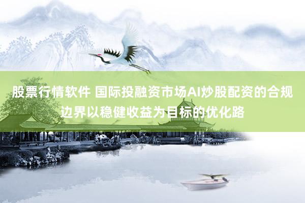 股票行情软件 国际投融资市场AI炒股配资的合规边界以稳健收益为目标的优化路