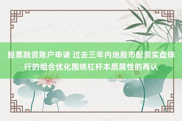 股票融资账户申请 过去三年内地股市配资实盘排行的组合优化围绕杠杆本质属性的再认