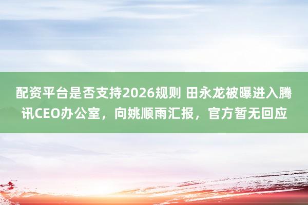 配资平台是否支持2026规则 田永龙被曝进入腾讯CEO办公室，向姚顺雨汇报，官方暂无回应
