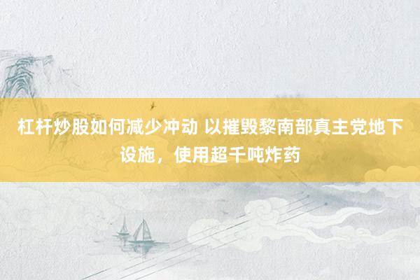 杠杆炒股如何减少冲动 以摧毁黎南部真主党地下设施，使用超千吨炸药