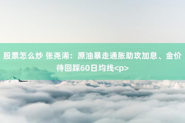 股票怎么炒 张尧浠：原油暴走通胀助攻加息、金价待回踩60日均线<p>