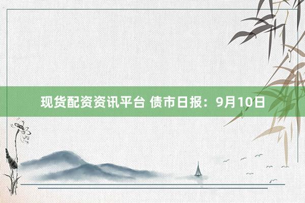 现货配资资讯平台 债市日报：9月10日