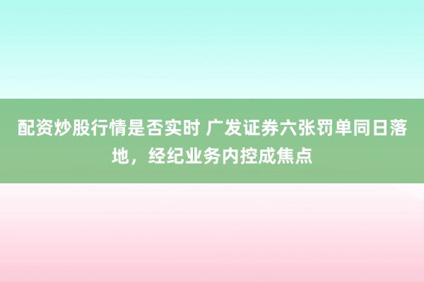 配资炒股行情是否实时 广发证券六张罚单同日落地，经纪业务内控成焦点