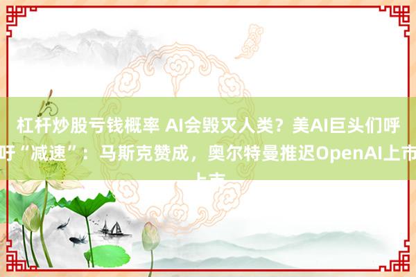 杠杆炒股亏钱概率 AI会毁灭人类？美AI巨头们呼吁“减速”：马斯克赞成，奥尔特曼推迟OpenAI上市