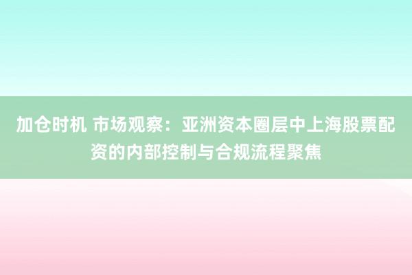 加仓时机 市场观察：亚洲资本圈层中上海股票配资的内部控制与合规流程聚焦
