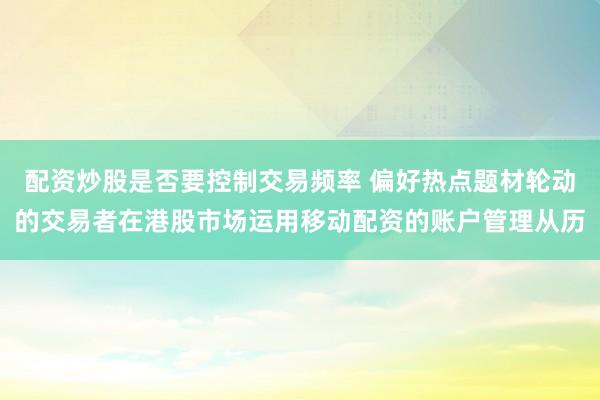 配资炒股是否要控制交易频率 偏好热点题材轮动的交易者在港股市场运用移动配资的账户管理从历